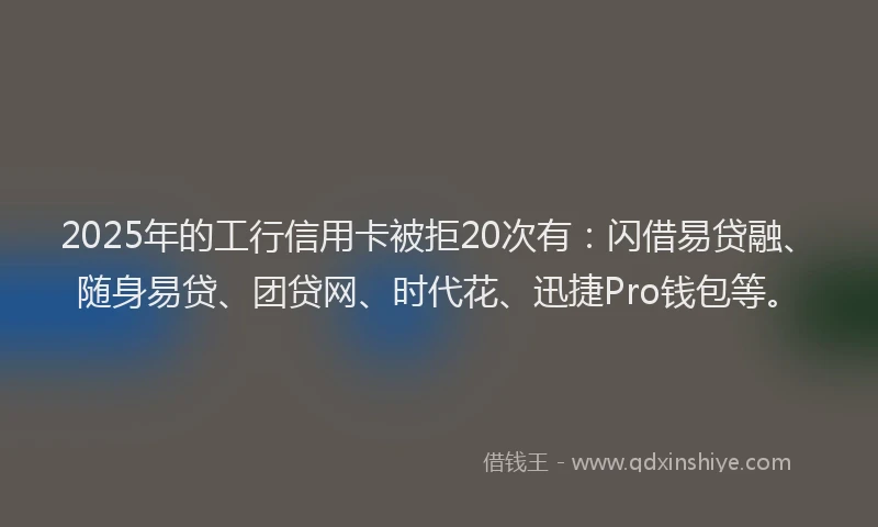 2025年的工行信用卡被拒20次有：闪借易贷融、随身易贷、团贷网、时代花、迅捷Pro钱包等。