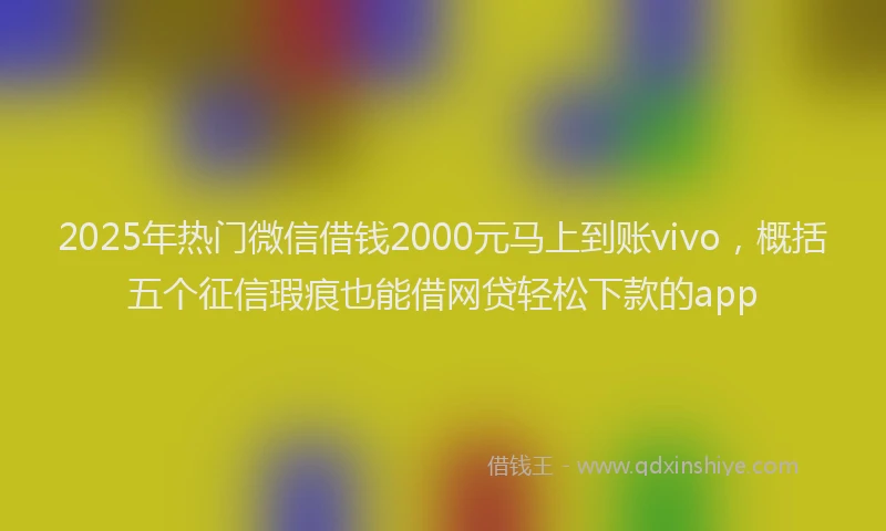 2025年热门微信借钱2000元马上到账vivo，概括五个征信瑕疵也能借网贷轻松下款的app