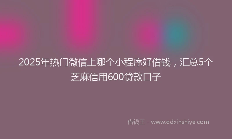 2025年热门微信上哪个小程序好借钱，汇总5个芝麻信用600贷款口子