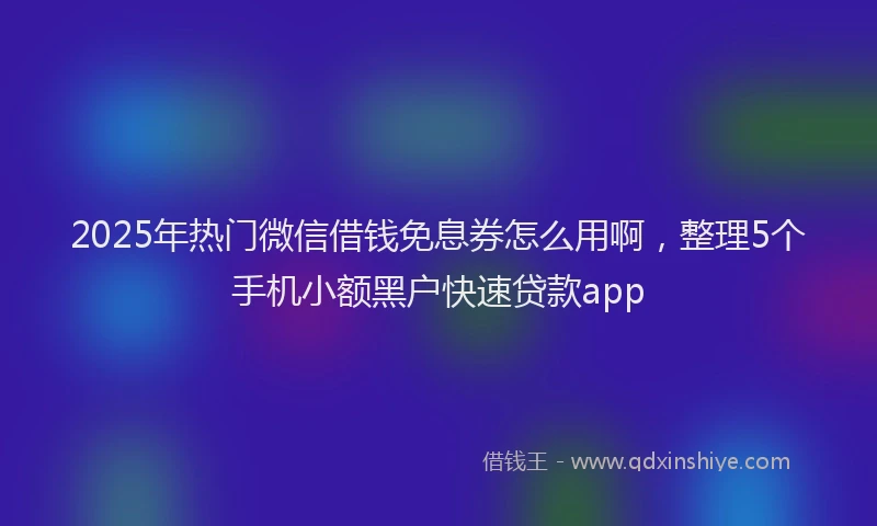 2025年热门微信借钱免息券怎么用啊，整理5个手机小额黑户快速贷款app