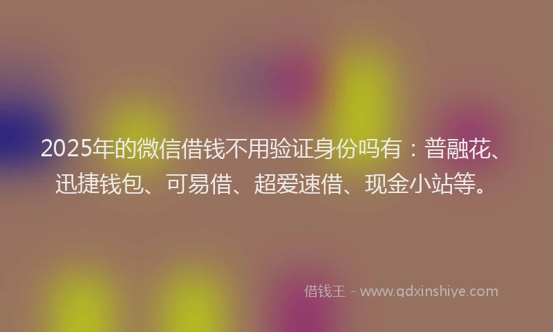 2025年的微信借钱不用验证身份吗有：普融花、迅捷钱包、可易借、超爱速借、现金小站等。