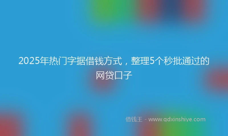2025年热门字据借钱方式，整理5个秒批通过的网贷口子