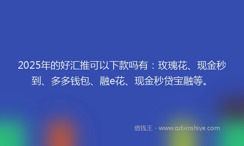2025年的好汇推可以下款吗有：玫瑰花、现金秒到、多多钱包、融e花、现金秒贷宝融等。