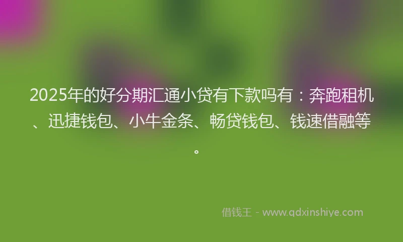 2025年的好分期汇通小贷有下款吗有：奔跑租机、迅捷钱包、小牛金条、畅贷钱包、钱速借融等。
