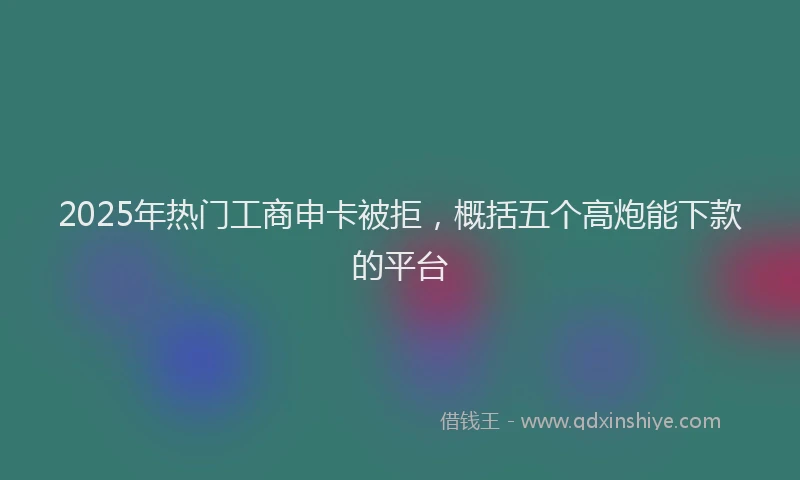 2025年热门工商申卡被拒，概括五个高炮能下款的平台