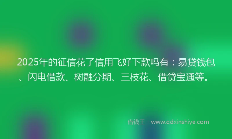2025年的征信花了信用飞好下款吗有：易贷钱包、闪电借款、树融分期、三枝花、借贷宝通等。