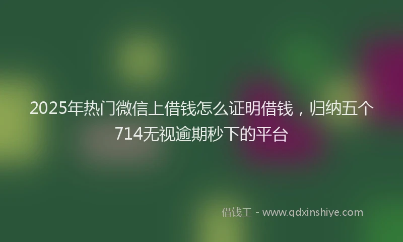 2025年热门微信上借钱怎么证明借钱，归纳五个714无视逾期秒下的平台