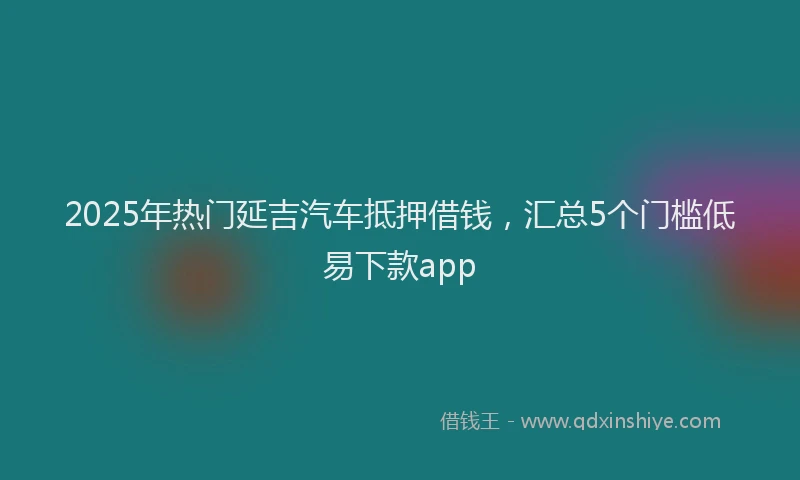 2025年热门延吉汽车抵押借钱，汇总5个门槛低易下款app