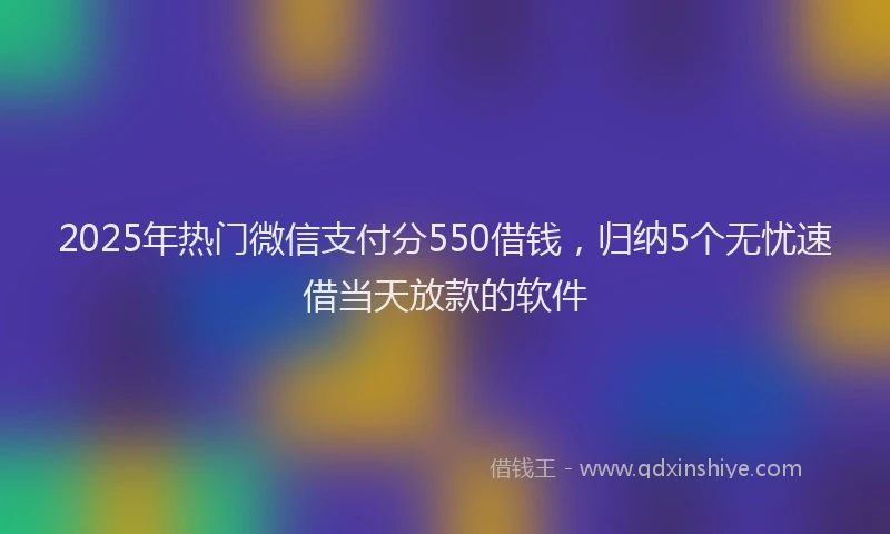 2025年热门微信支付分550借钱，归纳5个无忧速借当天放款的软件