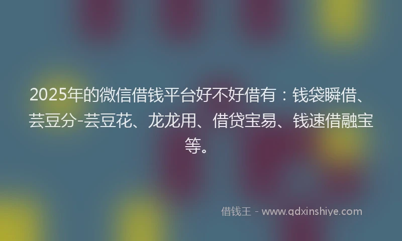 2025年的微信借钱平台好不好借有：钱袋瞬借、芸豆分-芸豆花、龙龙用、借贷宝易、钱速借融宝等。