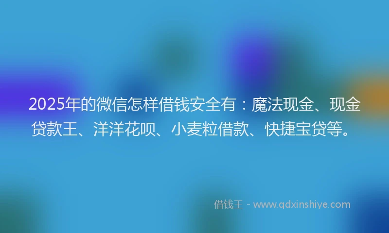 2025年的微信怎样借钱安全有：魔法现金、现金贷款王、洋洋花呗、小麦粒借款、快捷宝贷等。