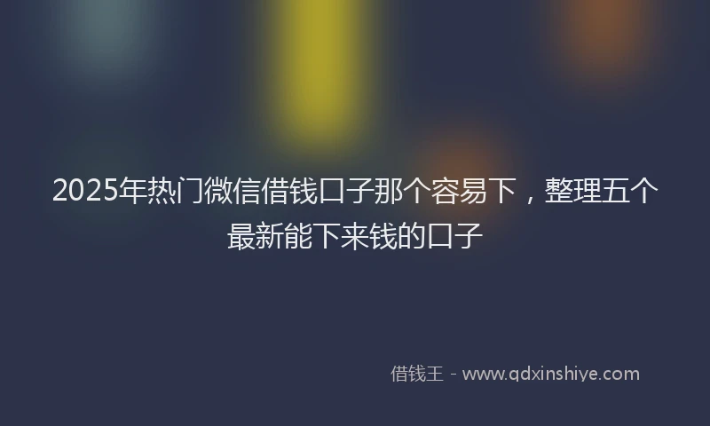 2025年热门微信借钱口子那个容易下，整理五个最新能下来钱的口子