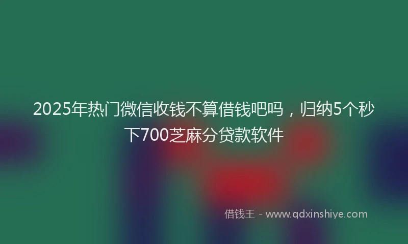 2025年热门微信收钱不算借钱吧吗，归纳5个秒下700芝麻分贷款软件