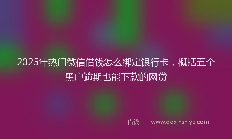 2025年热门微信借钱怎么绑定银行卡，概括五个黑户逾期也能下款的网贷
