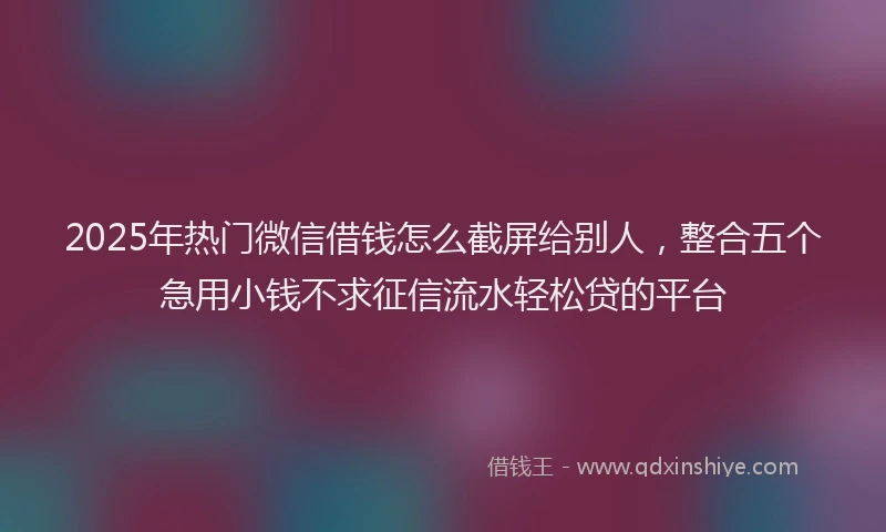 2025年热门微信借钱怎么截屏给别人，整合五个急用小钱不求征信流水轻松贷的平台
