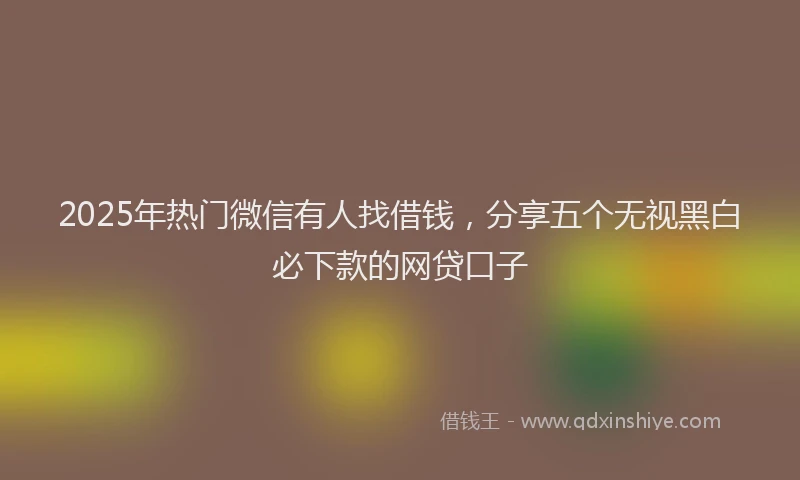 2025年热门微信有人找借钱，分享五个无视黑白必下款的网贷口子