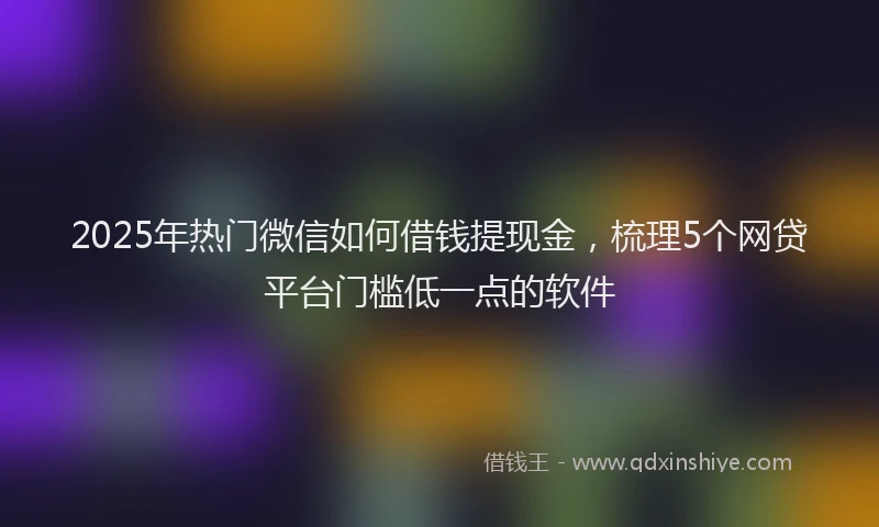 2025年热门微信如何借钱提现金，梳理5个网贷平台门槛低一点的软件