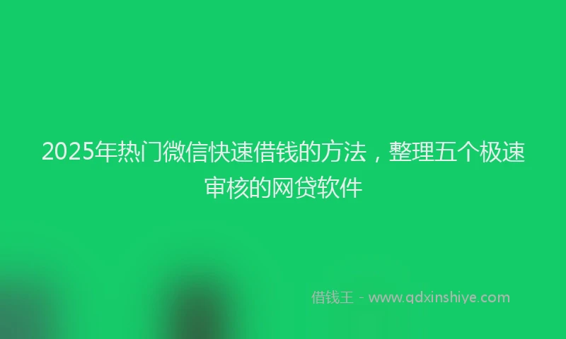 2025年热门微信快速借钱的方法，整理五个极速审核的网贷软件