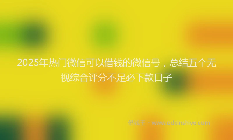2025年热门微信可以借钱的微信号，总结五个无视综合评分不足必下款口子