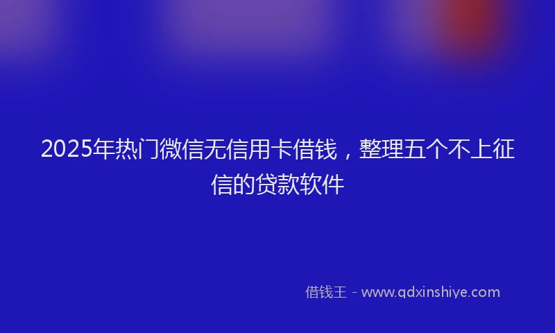2025年热门微信无信用卡借钱，整理五个不上征信的贷款软件
