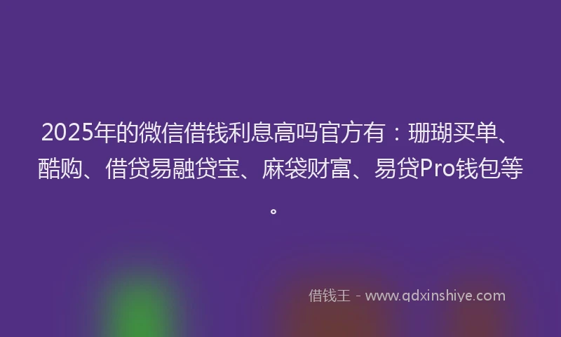 2025年的微信借钱利息高吗官方有：珊瑚买单、酷购、借贷易融贷宝、麻袋财富、易贷Pro钱包等。