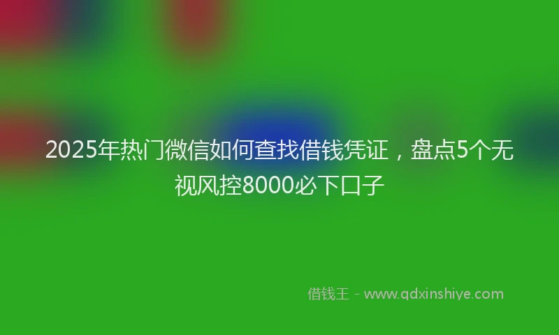 2025年热门微信如何查找借钱凭证，盘点5个无视风控8000必下口子