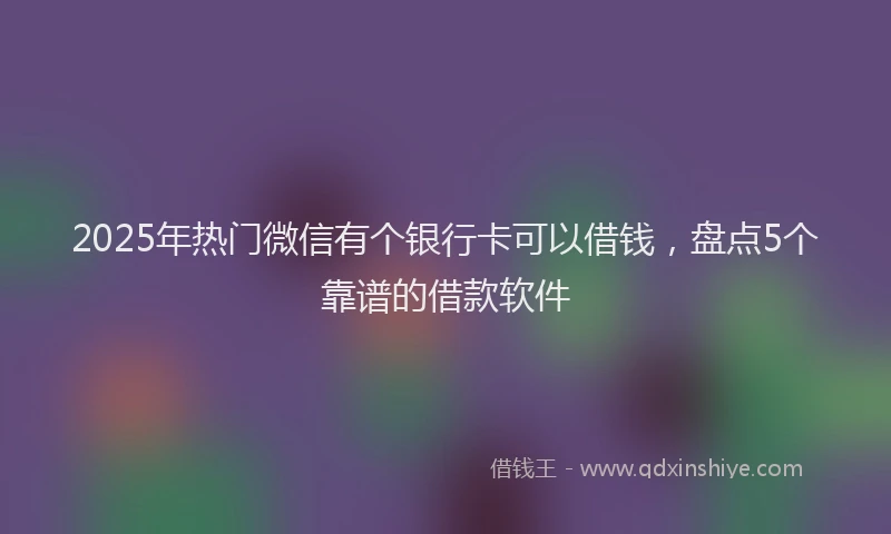 2025年热门微信有个银行卡可以借钱，盘点5个靠谱的借款软件