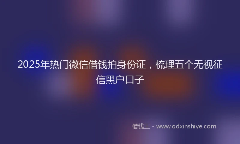 2025年热门微信借钱拍身份证，梳理五个无视征信黑户口子