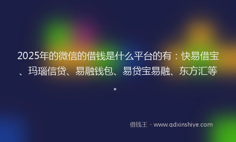 2025年的微信的借钱是什么平台的有：快易借宝、玛瑙信贷、易融钱包、易贷宝易融、东方汇等。