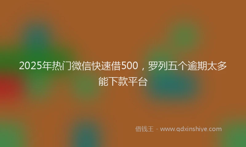 2025年热门微信快速借500，罗列五个逾期太多能下款平台