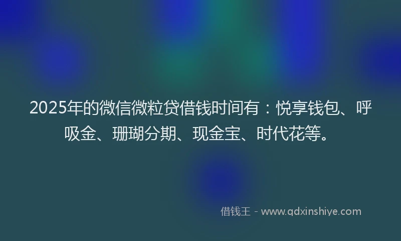 2025年的微信微粒贷借钱时间有：悦享钱包、呼吸金、珊瑚分期、现金宝、时代花等。