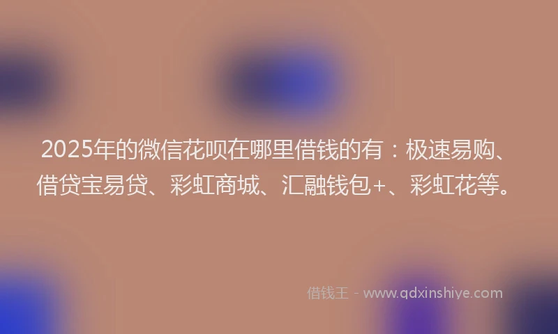 2025年的微信花呗在哪里借钱的有：极速易购、借贷宝易贷、彩虹商城、汇融钱包+、彩虹花等。