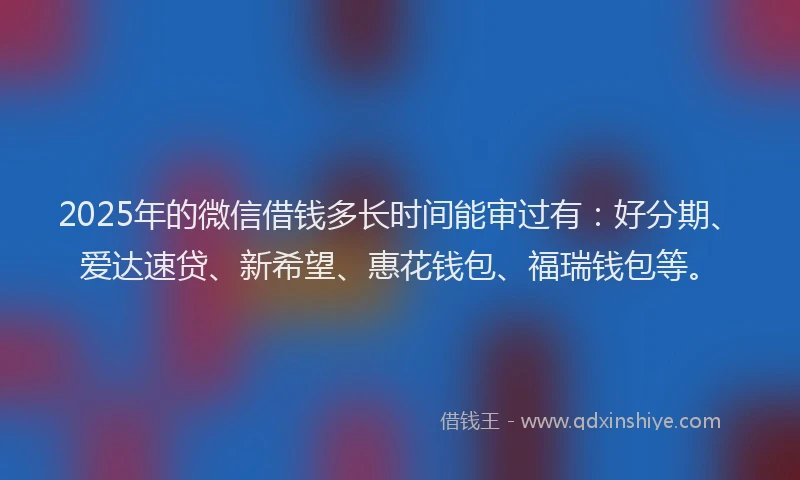 2025年的微信借钱多长时间能审过有：好分期、爱达速贷、新希望、惠花钱包、福瑞钱包等。