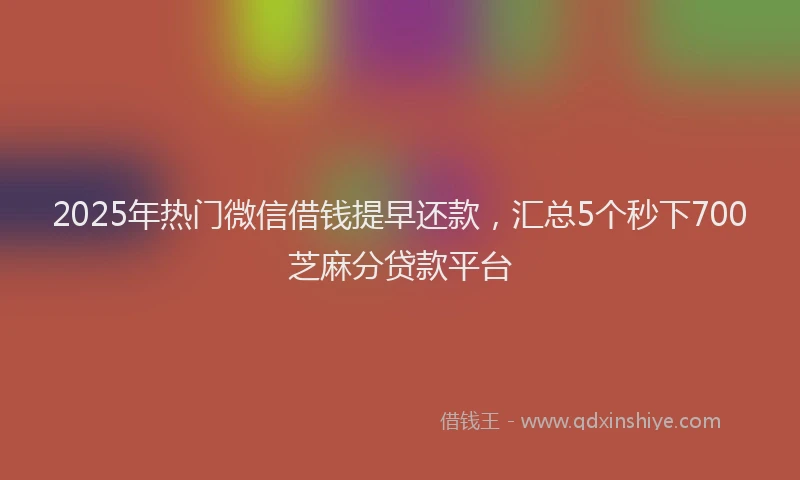 2025年热门微信借钱提早还款，汇总5个秒下700芝麻分贷款平台
