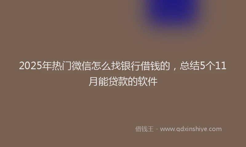 2025年热门微信怎么找银行借钱的，总结5个11月能贷款的软件