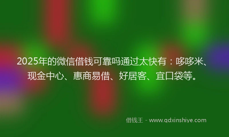 2025年的微信借钱可靠吗通过太快有：哆哆米、现金中心、惠商易借、好居客、宜口袋等。