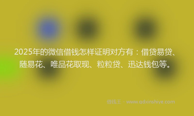 2025年的微信借钱怎样证明对方有：借贷易贷、随易花、唯品花取现、粒粒贷、迅达钱包等。