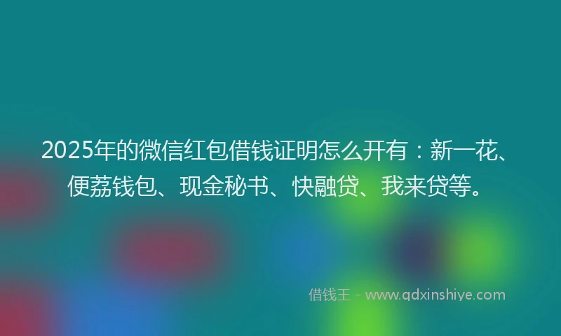2025年的微信红包借钱证明怎么开有：新一花、便荔钱包、现金秘书、快融贷、我来贷等。