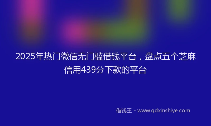 2025年热门微信无门槛借钱平台，盘点五个芝麻信用439分下款的平台