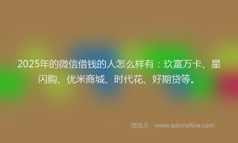2025年的微信借钱的人怎么样有：玖富万卡、星闪购、优米商城、时代花、好期贷等。