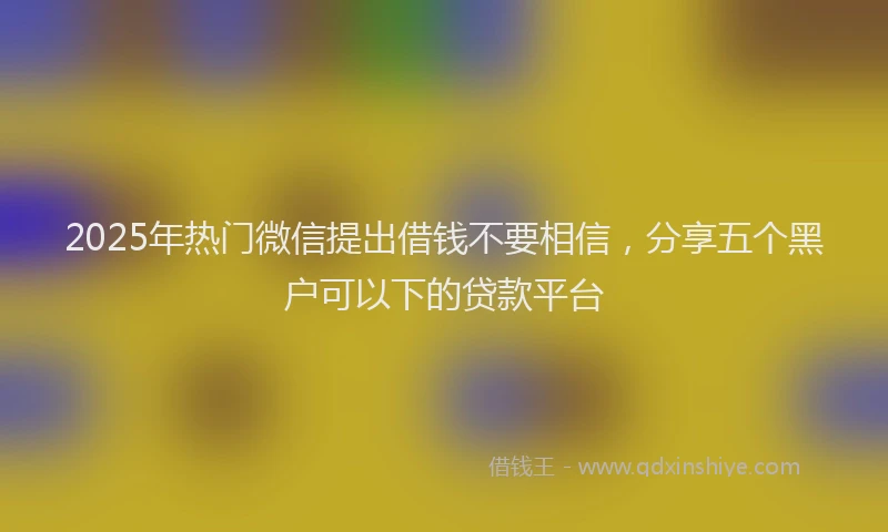 2025年热门微信提出借钱不要相信，分享五个黑户可以下的贷款平台