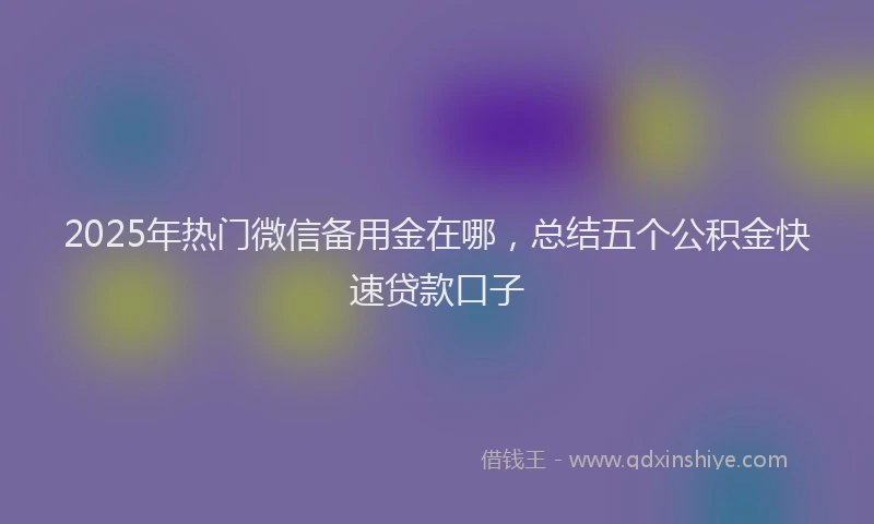 2025年热门微信备用金在哪，总结五个公积金快速贷款口子