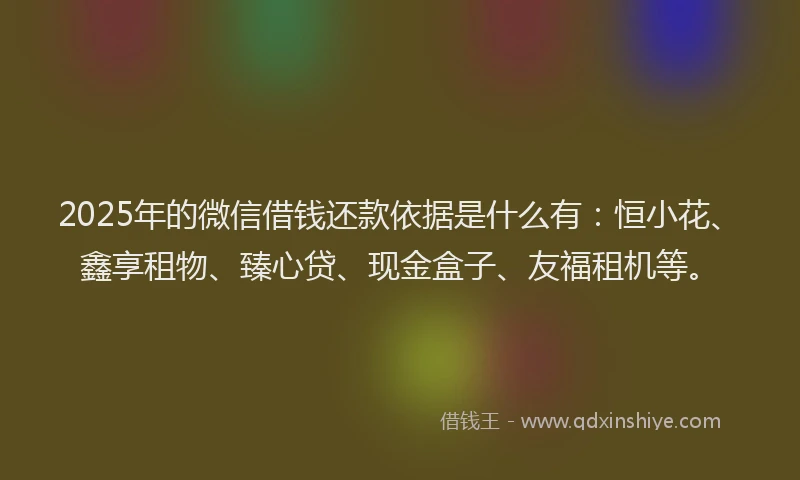 2025年的微信借钱还款依据是什么有：恒小花、鑫享租物、臻心贷、现金盒子、友福租机等。