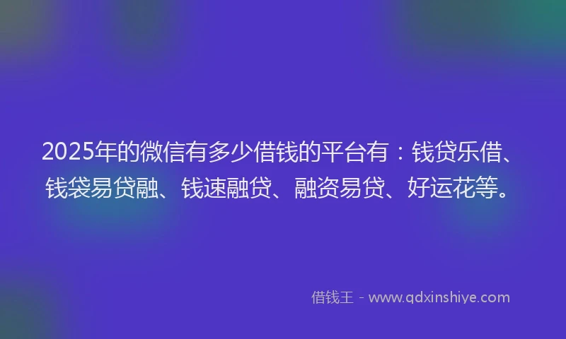 2025年的微信有多少借钱的平台有：钱贷乐借、钱袋易贷融、钱速融贷、融资易贷、好运花等。