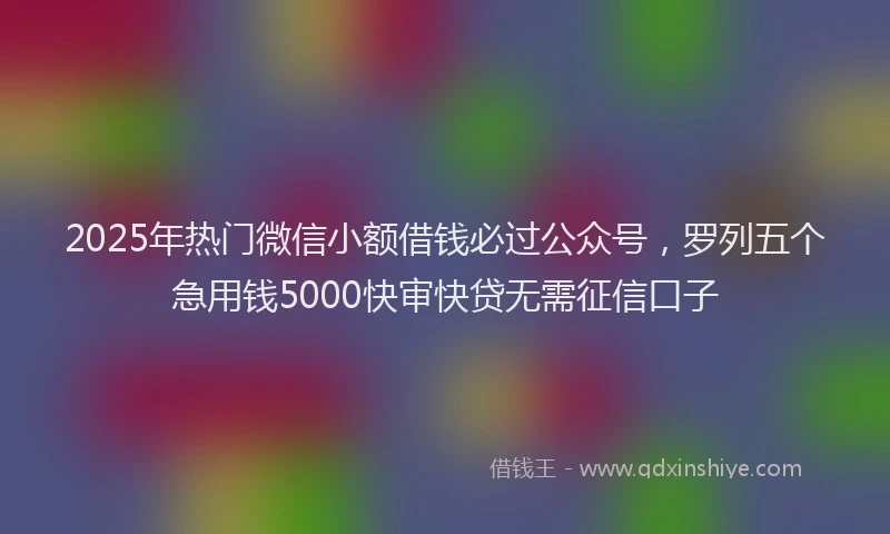 2025年热门微信小额借钱必过公众号，罗列五个急用钱5000快审快贷无需征信口子