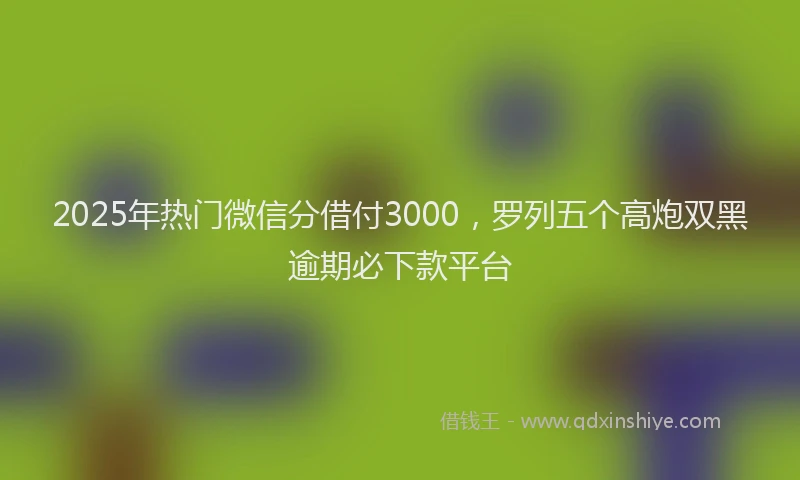 2025年热门微信分借付3000，罗列五个高炮双黑逾期必下款平台