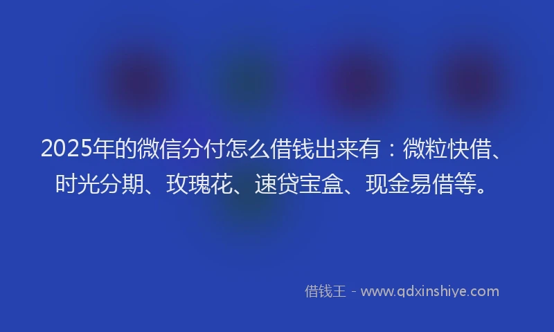 2025年的微信分付怎么借钱出来有：微粒快借、时光分期、玫瑰花、速贷宝盒、现金易借等。