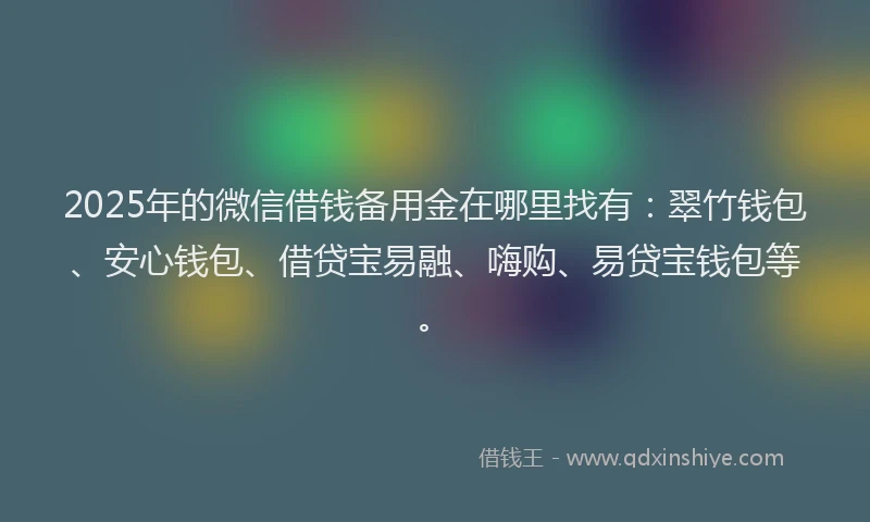 2025年的微信借钱备用金在哪里找有：翠竹钱包、安心钱包、借贷宝易融、嗨购、易贷宝钱包等。