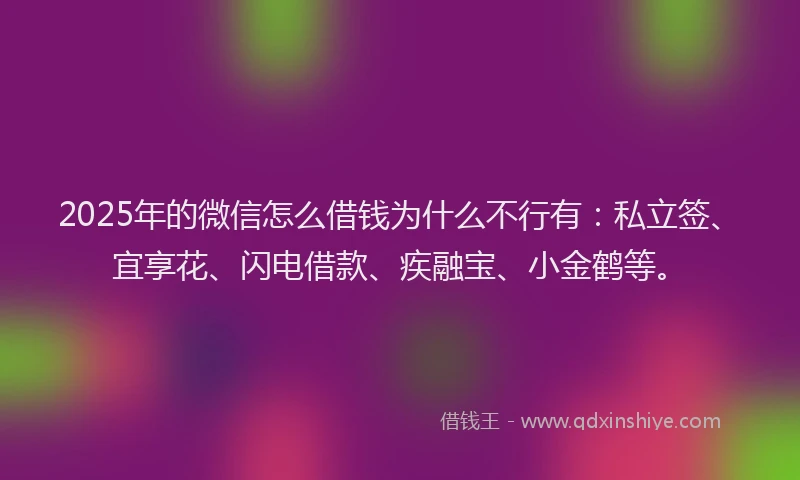 2025年的微信怎么借钱为什么不行有：私立签、宜享花、闪电借款、疾融宝、小金鹤等。