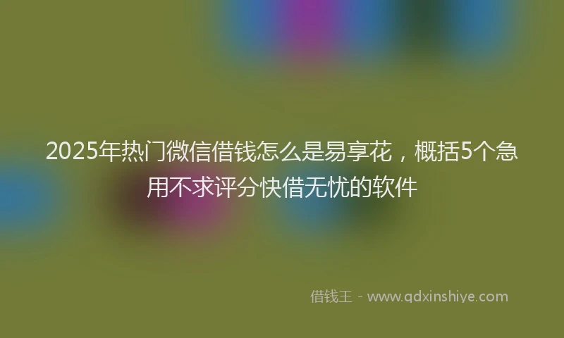 2025年热门微信借钱怎么是易享花，概括5个急用不求评分快借无忧的软件